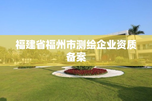 福建省福州市測(cè)繪企業(yè)資質(zhì)備案