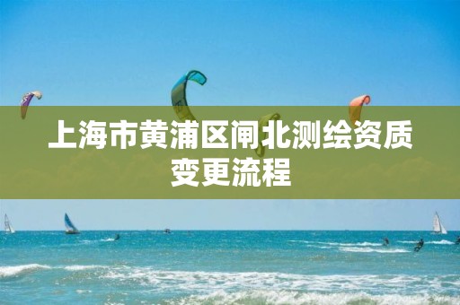 上海市黃浦區(qū)閘北測(cè)繪資質(zhì)變更流程