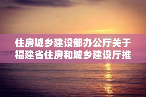 住房城鄉建設部辦公廳關于福建省住房和城鄉建設廳推行建筑業企業電子資質證書的復函