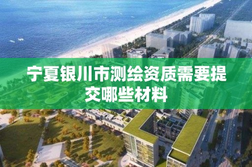 寧夏銀川市測繪資質需要提交哪些材料