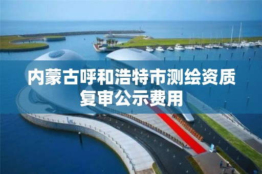 內蒙古呼和浩特市測繪資質復審公示費用