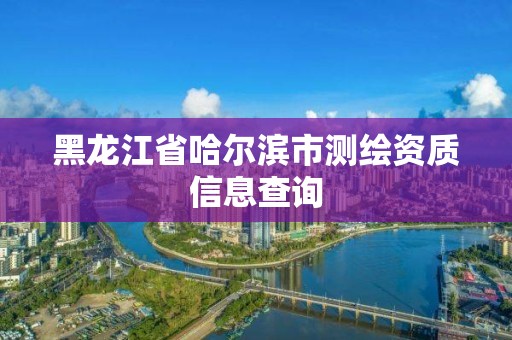 黑龍江省哈爾濱市測繪資質信息查詢