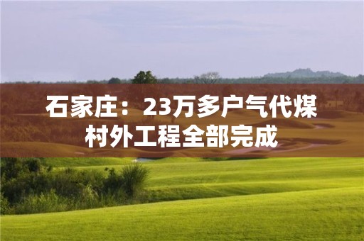 石家莊：23萬多戶氣代煤村外工程全部完成