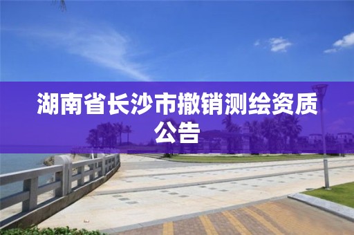 湖南省長沙市撤銷測繪資質公告