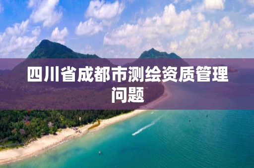 四川省成都市測繪資質管理問題