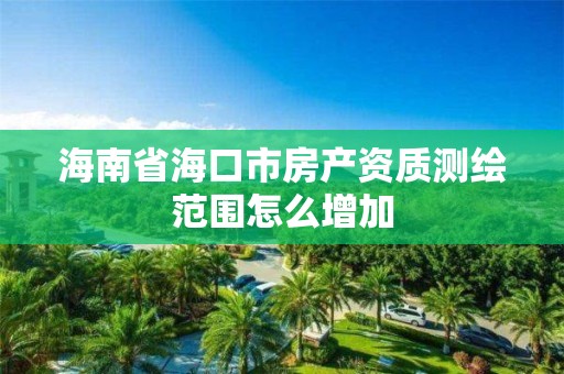 海南省海口市房產資質測繪范圍怎么增加