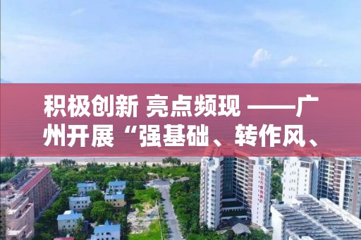 積極創新 亮點頻現 ――廣州開展“強基礎、轉作風、樹形象”專項行動側記