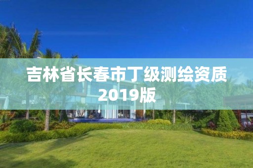 吉林省長春市丁級測繪資質2019版