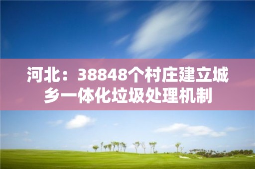 河北：38848個村莊建立城鄉(xiāng)一體化垃圾處理機制