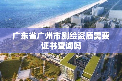 廣東省廣州市測繪資質需要證書查詢嗎