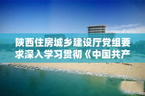 陜西住房城鄉建設廳黨組要求深入學習貫徹《中國共產黨紀律處分條例》