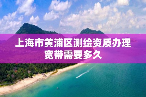 上海市黃浦區(qū)測繪資質(zhì)辦理寬帶需要多久