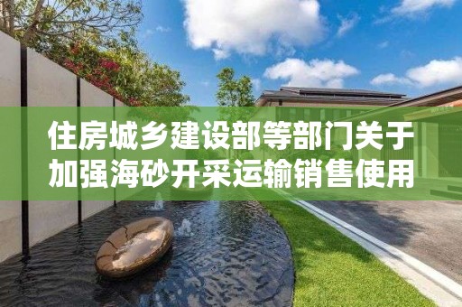 住房城鄉建設部等部門關于加強海砂開采運輸銷售使用管理工作的通知