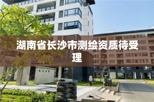 湖南省長沙市測繪資質待受理