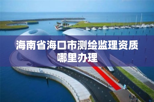 海南省海口市測繪監理資質哪里辦理