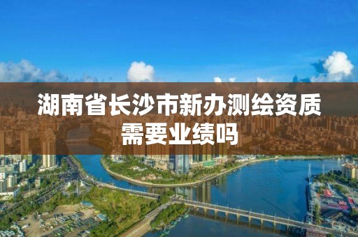 湖南省長沙市新辦測繪資質(zhì)需要業(yè)績嗎