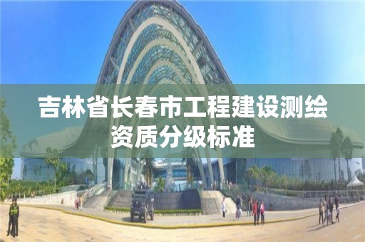 吉林省長春市工程建設測繪資質分級標準