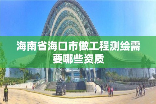 海南省海口市做工程測繪需要哪些資質