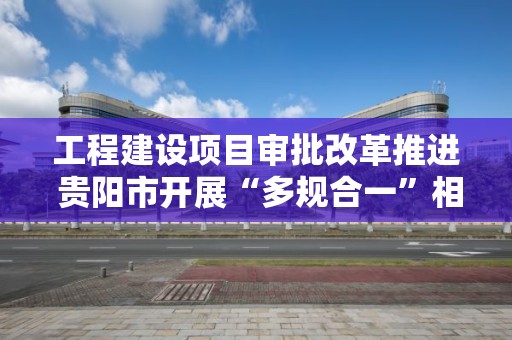 工程建設項目審批改革推進 貴陽市開展“多規合一”相關工作培訓