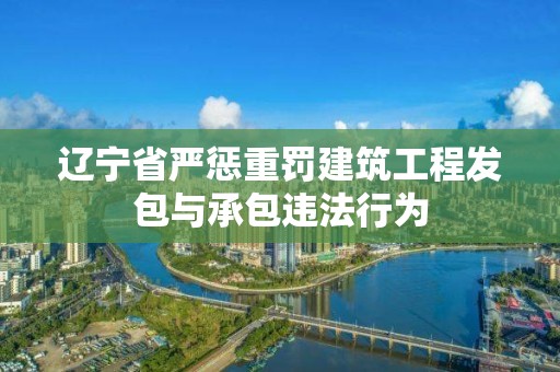 遼寧省嚴懲重罰建筑工程發包與承包違法行為