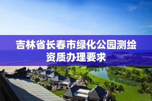 吉林省長(zhǎng)春市綠化公園測(cè)繪資質(zhì)辦理要求