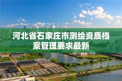 河北省石家莊市測繪資質檔案管理要求最新