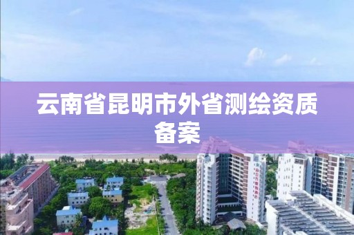 云南省昆明市外省測繪資質備案