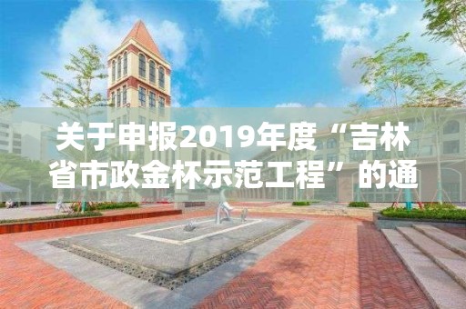 關于申報2019年度“吉林省市政金杯示范工程”的通知