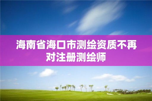 海南省海口市測繪資質不再對注冊測繪師