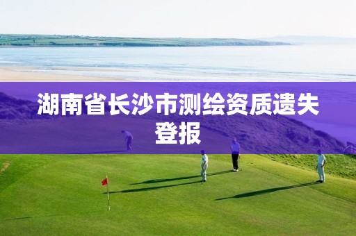 湖南省長沙市測繪資質遺失登報