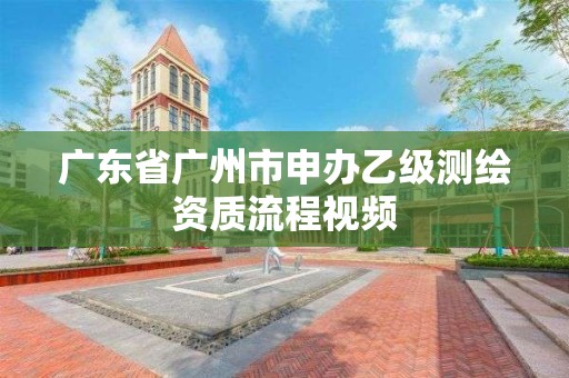 廣東省廣州市申辦乙級測繪資質流程視頻