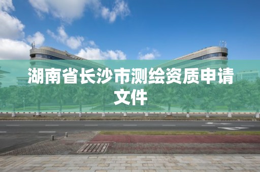 湖南省長沙市測繪資質申請文件