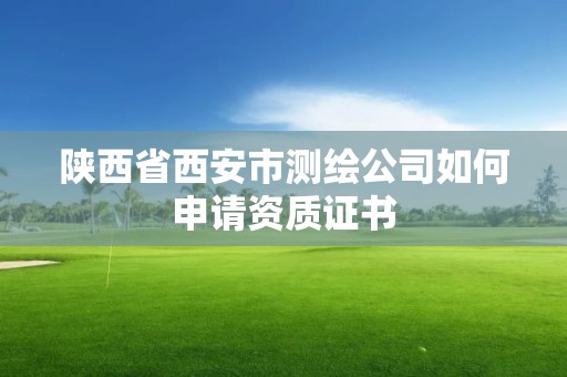 陜西省西安市測(cè)繪公司如何申請(qǐng)資質(zhì)證書(shū)