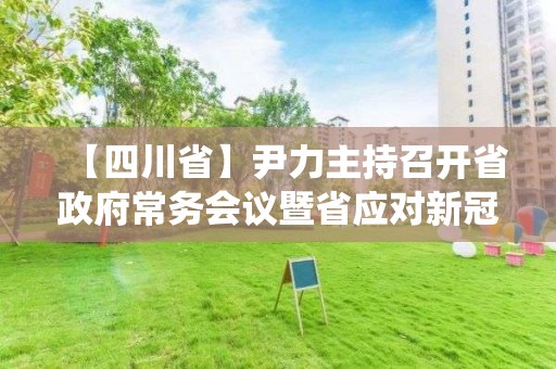 【四川省】尹力主持召開省政府常務會議暨省應對新冠肺炎疫情應急指揮部第17次會議 研究部署統籌推進疫情防控和經濟社會發展重點工作