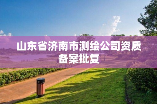 山東省濟南市測繪公司資質備案批復