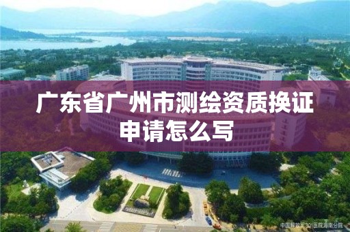 廣東省廣州市測繪資質(zhì)換證申請怎么寫