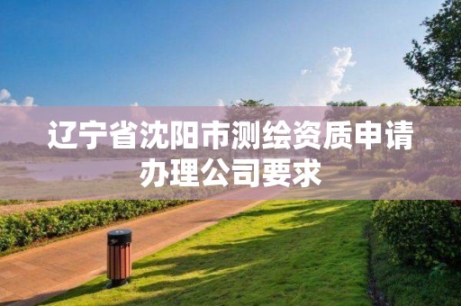 遼寧省沈陽市測繪資質申請辦理公司要求