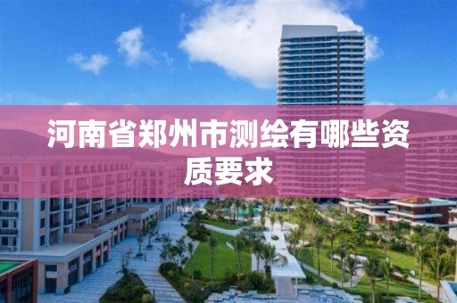 河南省鄭州市測繪有哪些資質要求