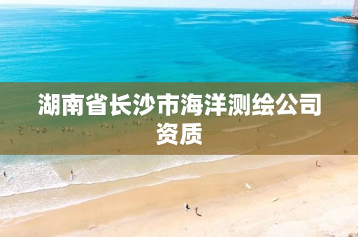 湖南省長沙市海洋測繪公司資質(zhì)