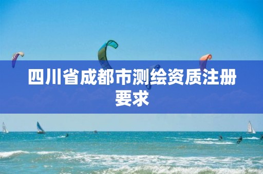 四川省成都市測繪資質注冊要求