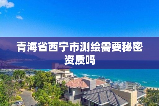 青海省西寧市測繪需要秘密資質嗎