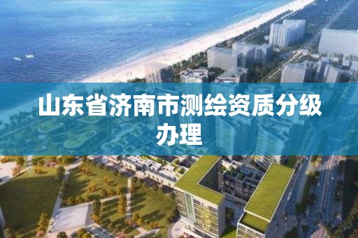 山東省濟南市測繪資質分級辦理