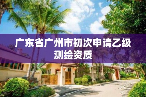 廣東省廣州市初次申請乙級測繪資質