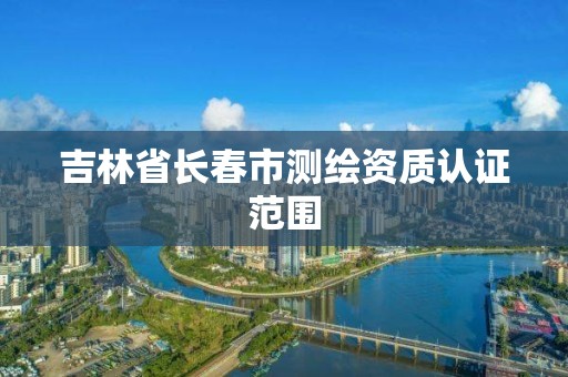 吉林省長春市測繪資質認證范圍