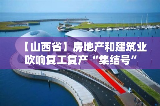 【山西省】房地產和建筑業吹響復工復產“集結號”