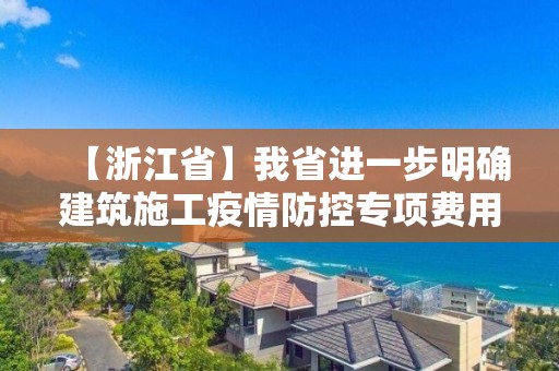 【浙江省】我省進一步明確建筑施工疫情防控專項費用計取標準