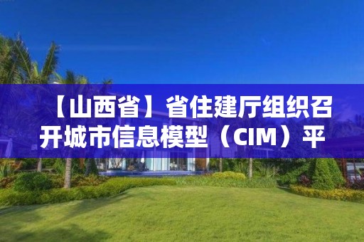 【山西省】省住建廳組織召開城市信息模型（CIM）平臺(tái)全國(guó)建設(shè)情況報(bào)告會(huì)