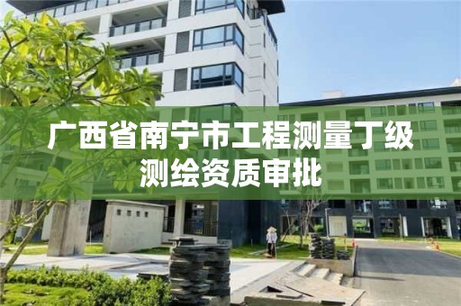 廣西省南寧市工程測量丁級測繪資質審批