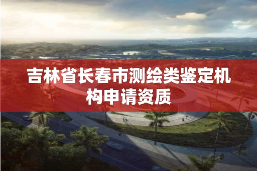 吉林省長春市測繪類鑒定機構申請資質