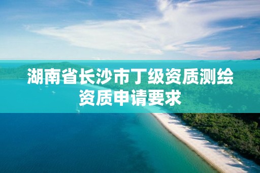 湖南省長(zhǎng)沙市丁級(jí)資質(zhì)測(cè)繪資質(zhì)申請(qǐng)要求